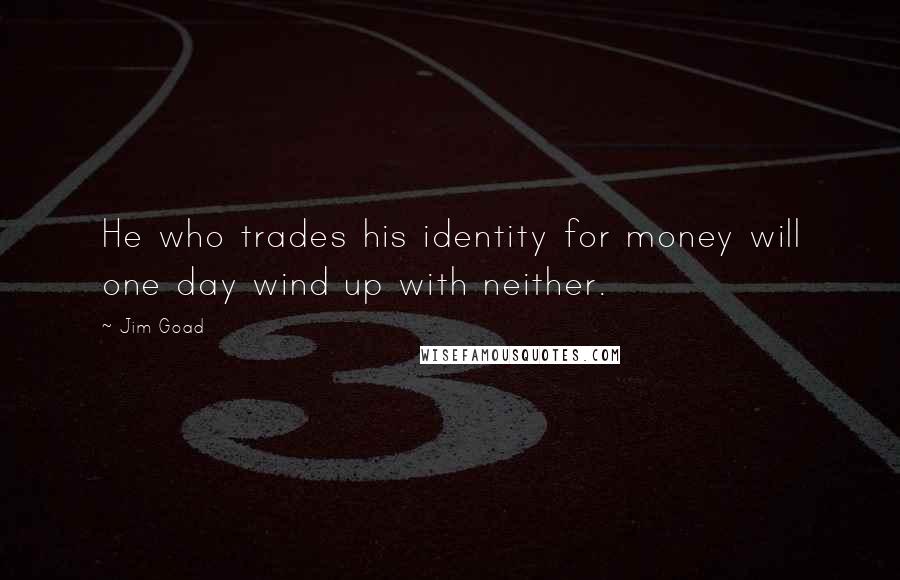 Jim Goad Quotes: He who trades his identity for money will one day wind up with neither.