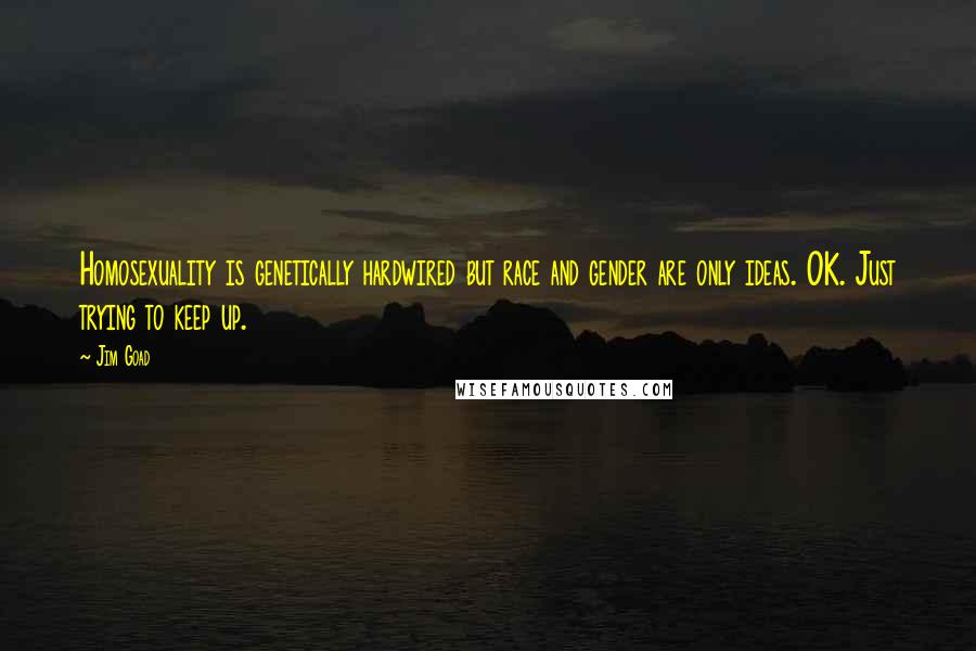 Jim Goad Quotes: Homosexuality is genetically hardwired but race and gender are only ideas. OK. Just trying to keep up.