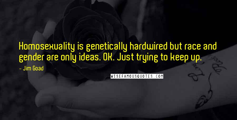 Jim Goad Quotes: Homosexuality is genetically hardwired but race and gender are only ideas. OK. Just trying to keep up.