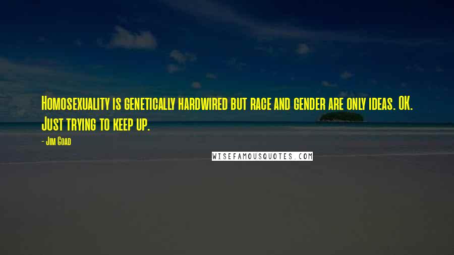 Jim Goad Quotes: Homosexuality is genetically hardwired but race and gender are only ideas. OK. Just trying to keep up.