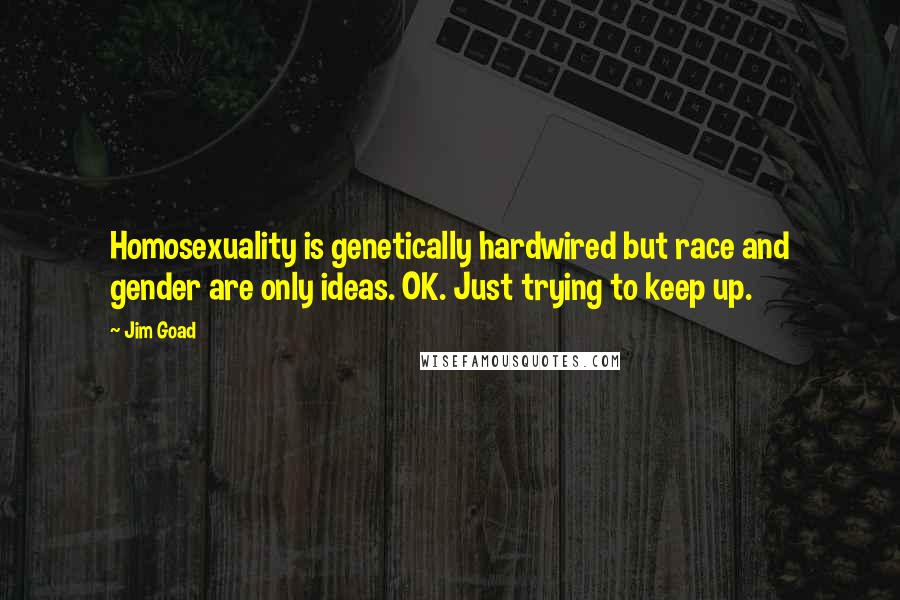 Jim Goad Quotes: Homosexuality is genetically hardwired but race and gender are only ideas. OK. Just trying to keep up.