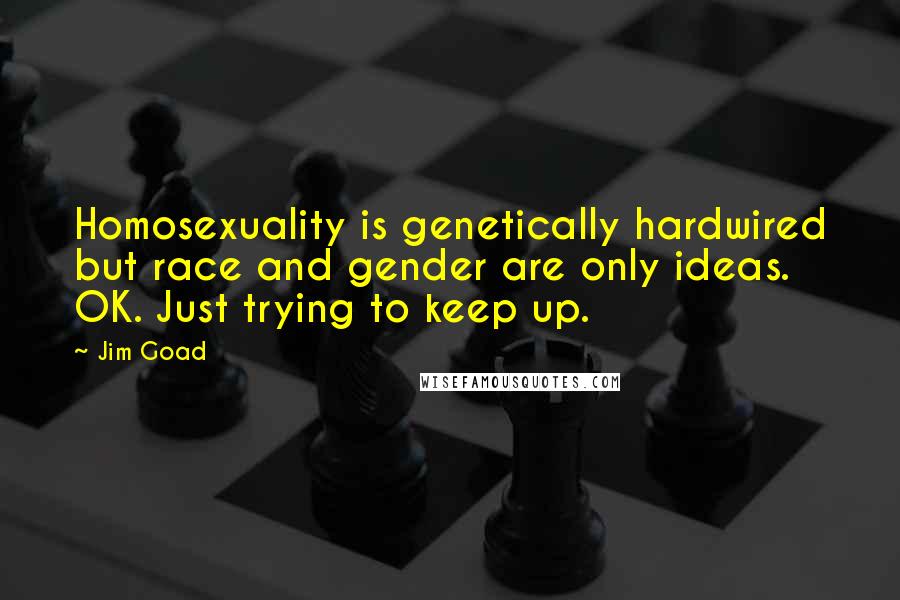 Jim Goad Quotes: Homosexuality is genetically hardwired but race and gender are only ideas. OK. Just trying to keep up.