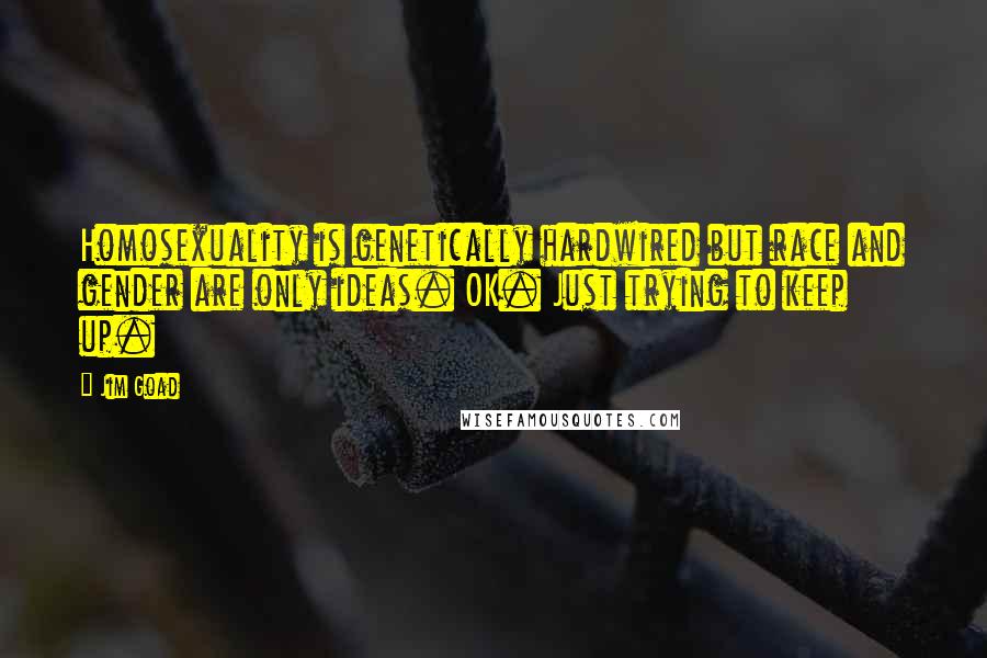 Jim Goad Quotes: Homosexuality is genetically hardwired but race and gender are only ideas. OK. Just trying to keep up.