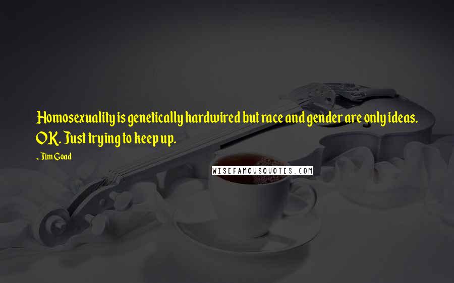 Jim Goad Quotes: Homosexuality is genetically hardwired but race and gender are only ideas. OK. Just trying to keep up.