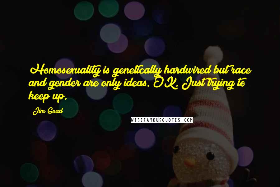 Jim Goad Quotes: Homosexuality is genetically hardwired but race and gender are only ideas. OK. Just trying to keep up.