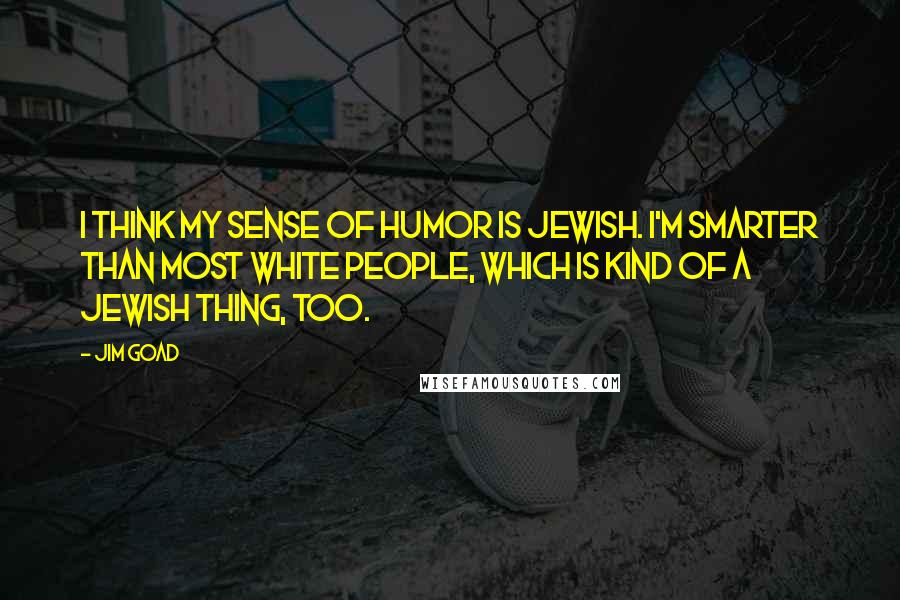 Jim Goad Quotes: I think my sense of humor is Jewish. I'm smarter than most white people, which is kind of a Jewish thing, too.