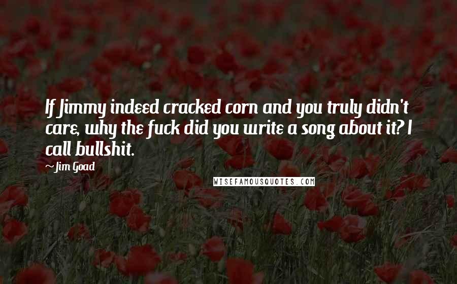 Jim Goad Quotes: If Jimmy indeed cracked corn and you truly didn't care, why the fuck did you write a song about it? I call bullshit.