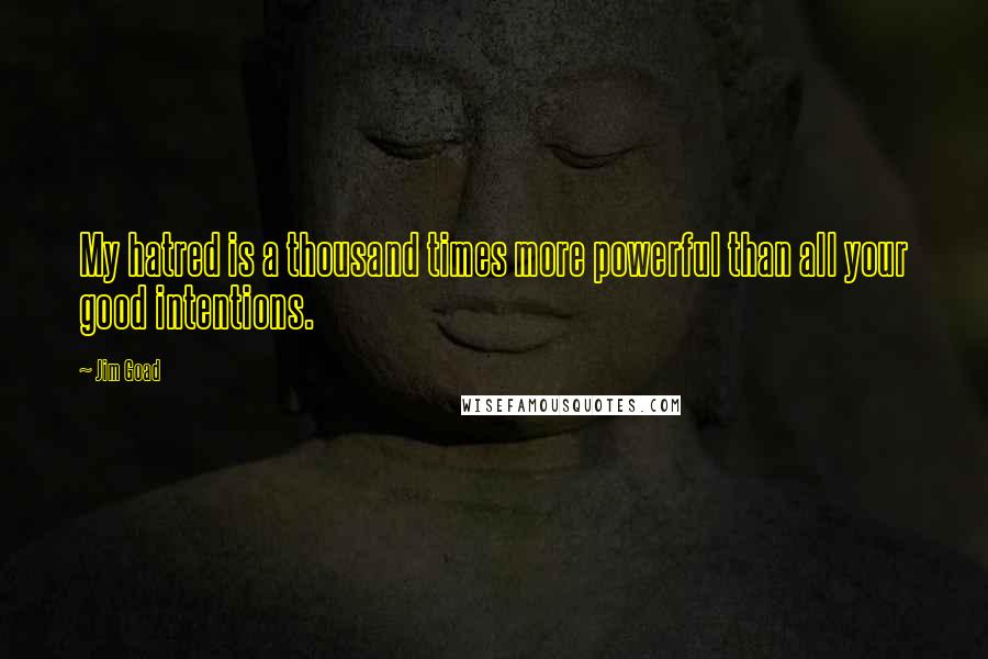 Jim Goad Quotes: My hatred is a thousand times more powerful than all your good intentions.