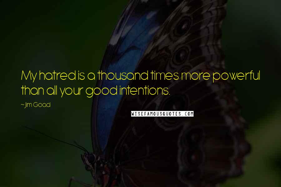 Jim Goad Quotes: My hatred is a thousand times more powerful than all your good intentions.