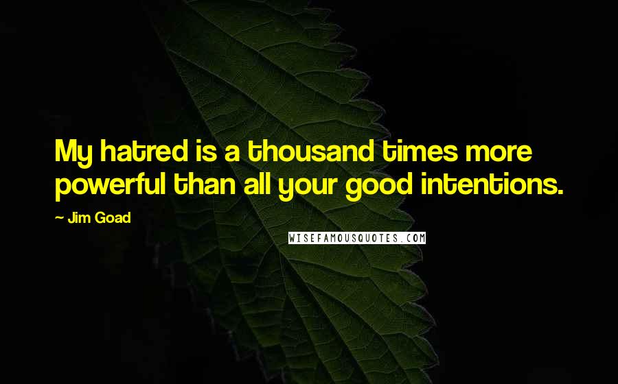 Jim Goad Quotes: My hatred is a thousand times more powerful than all your good intentions.