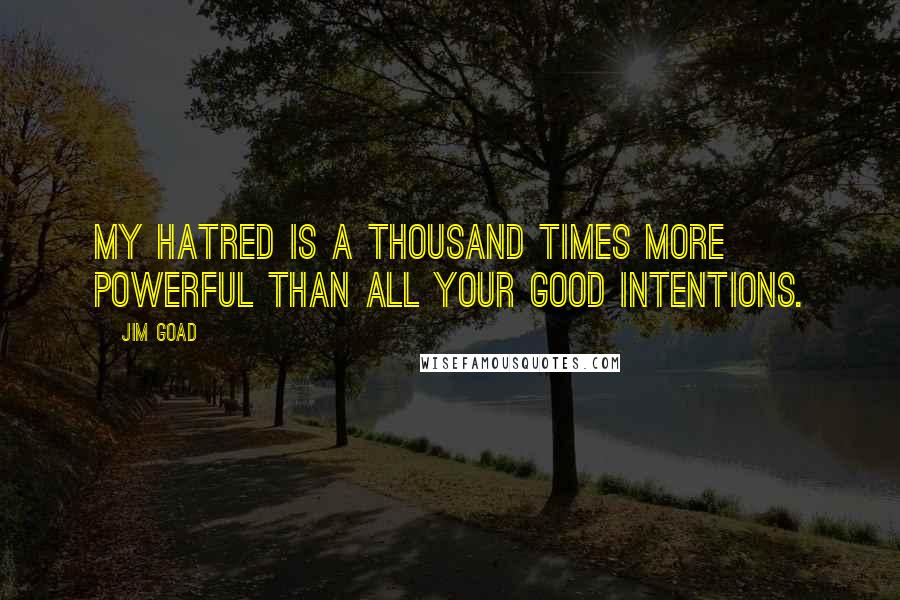 Jim Goad Quotes: My hatred is a thousand times more powerful than all your good intentions.