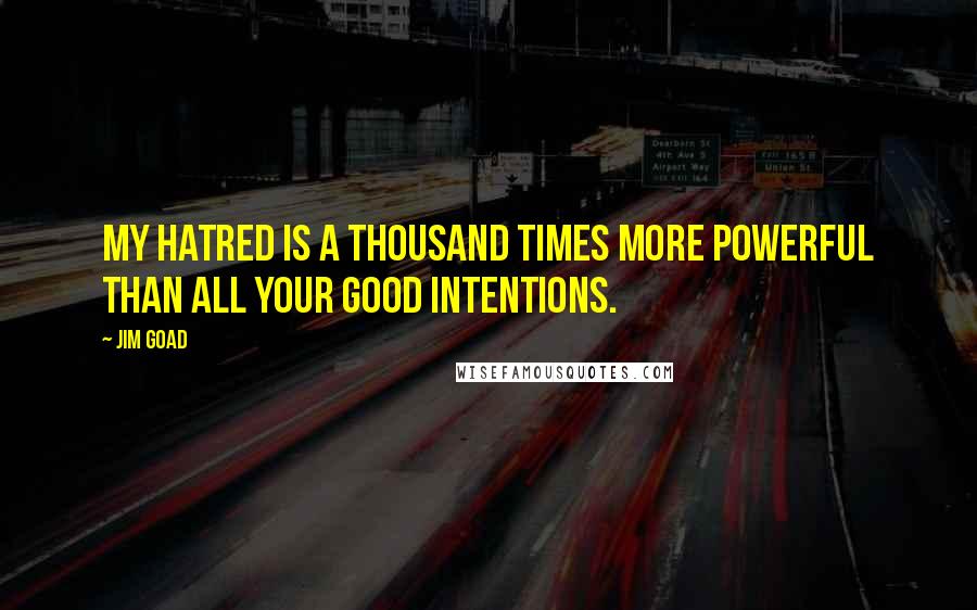 Jim Goad Quotes: My hatred is a thousand times more powerful than all your good intentions.