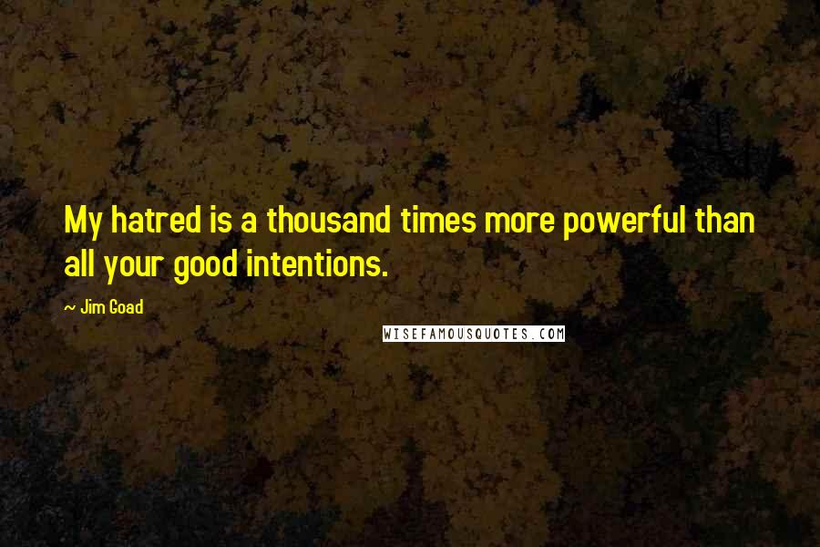 Jim Goad Quotes: My hatred is a thousand times more powerful than all your good intentions.