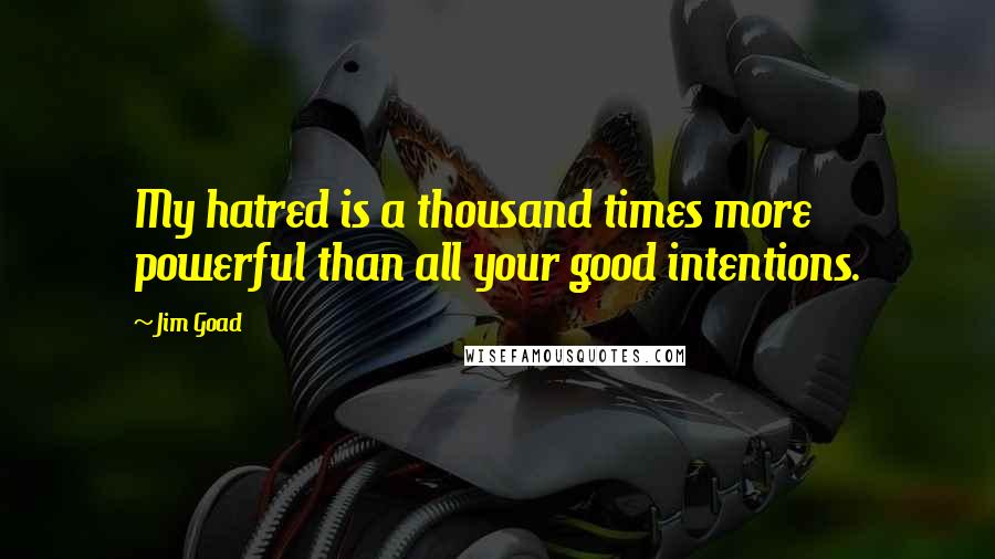 Jim Goad Quotes: My hatred is a thousand times more powerful than all your good intentions.