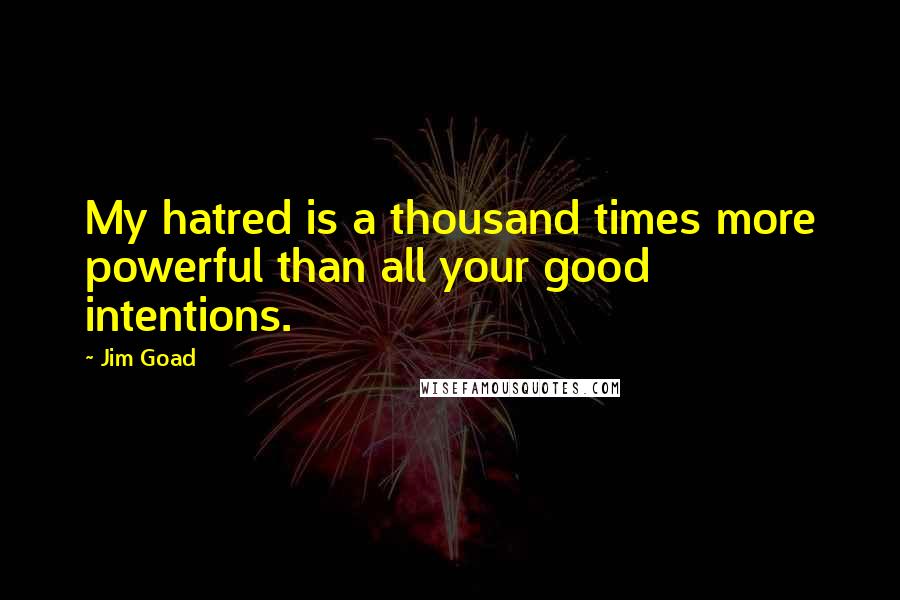 Jim Goad Quotes: My hatred is a thousand times more powerful than all your good intentions.