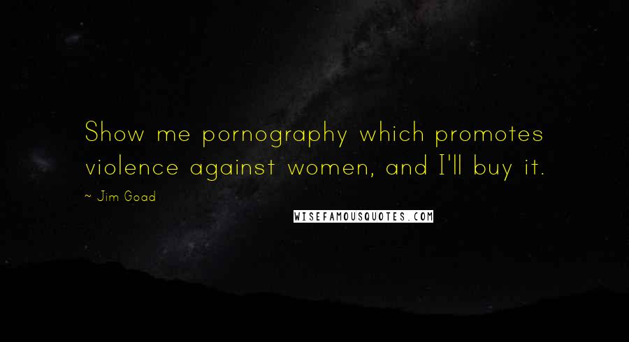 Jim Goad Quotes: Show me pornography which promotes violence against women, and I'll buy it.