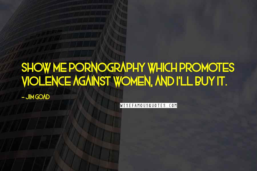 Jim Goad Quotes: Show me pornography which promotes violence against women, and I'll buy it.