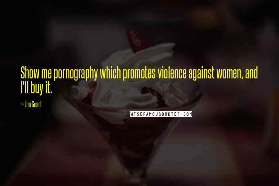 Jim Goad Quotes: Show me pornography which promotes violence against women, and I'll buy it.