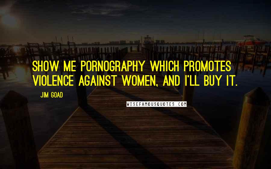 Jim Goad Quotes: Show me pornography which promotes violence against women, and I'll buy it.