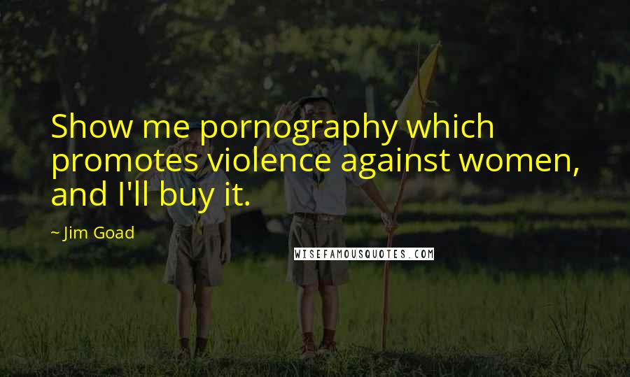 Jim Goad Quotes: Show me pornography which promotes violence against women, and I'll buy it.