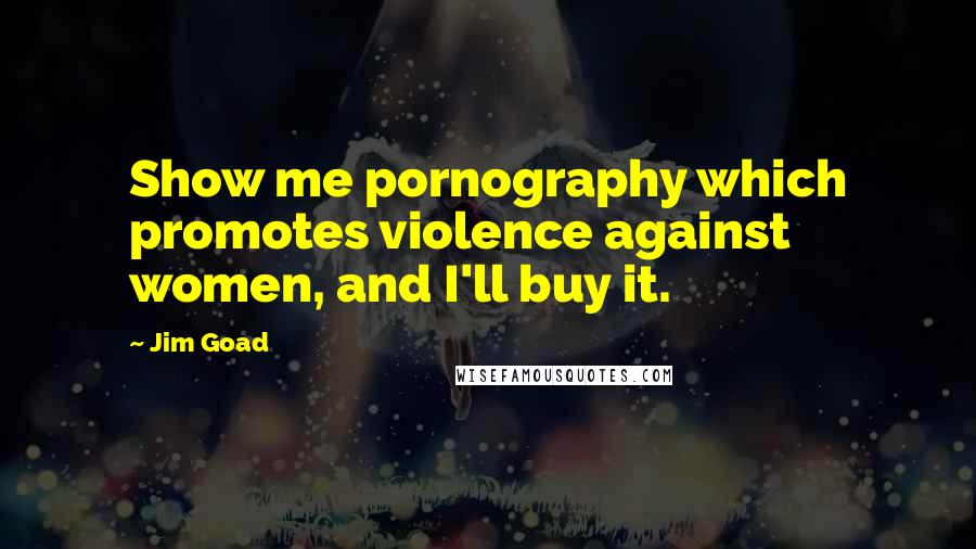 Jim Goad Quotes: Show me pornography which promotes violence against women, and I'll buy it.