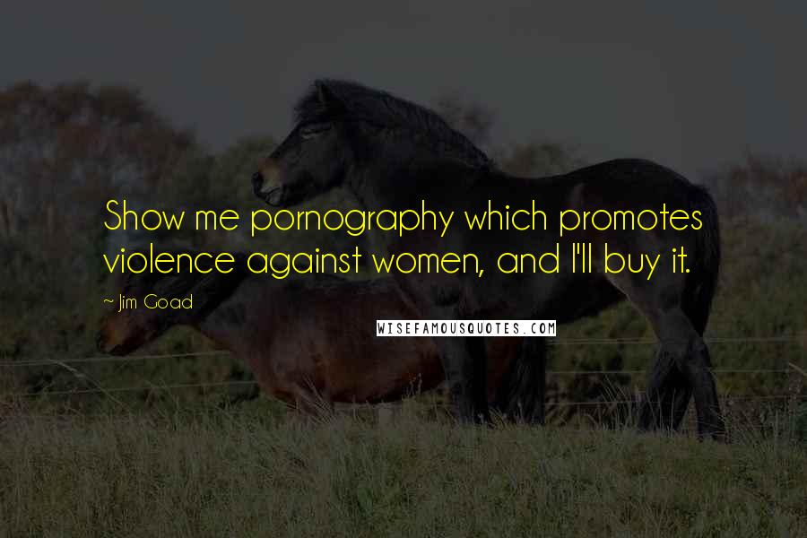 Jim Goad Quotes: Show me pornography which promotes violence against women, and I'll buy it.