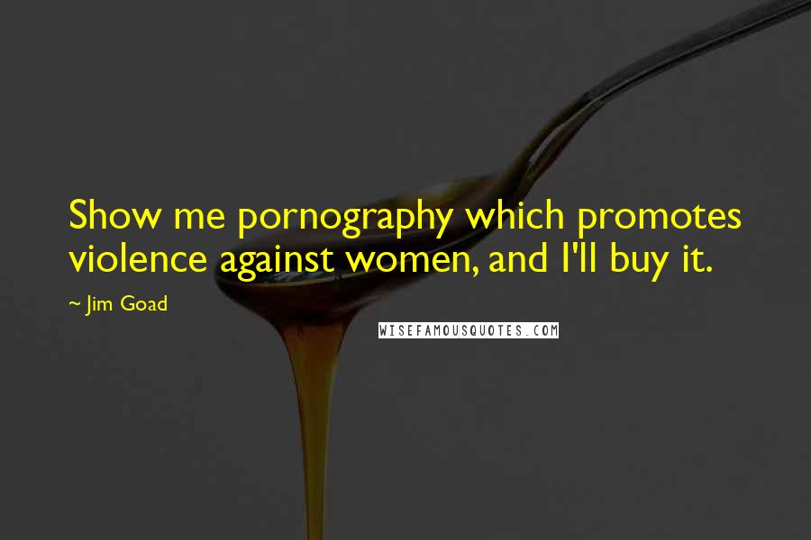 Jim Goad Quotes: Show me pornography which promotes violence against women, and I'll buy it.