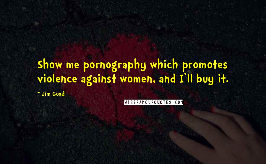 Jim Goad Quotes: Show me pornography which promotes violence against women, and I'll buy it.