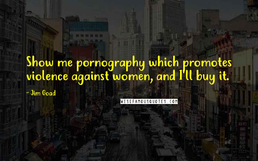Jim Goad Quotes: Show me pornography which promotes violence against women, and I'll buy it.