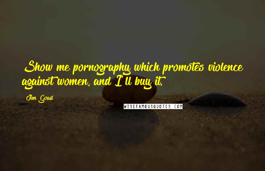 Jim Goad Quotes: Show me pornography which promotes violence against women, and I'll buy it.