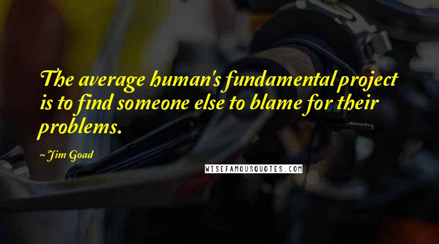 Jim Goad Quotes: The average human's fundamental project is to find someone else to blame for their problems.