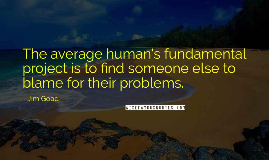 Jim Goad Quotes: The average human's fundamental project is to find someone else to blame for their problems.