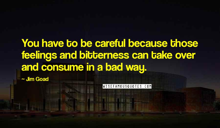 Jim Goad Quotes: You have to be careful because those feelings and bitterness can take over and consume in a bad way.