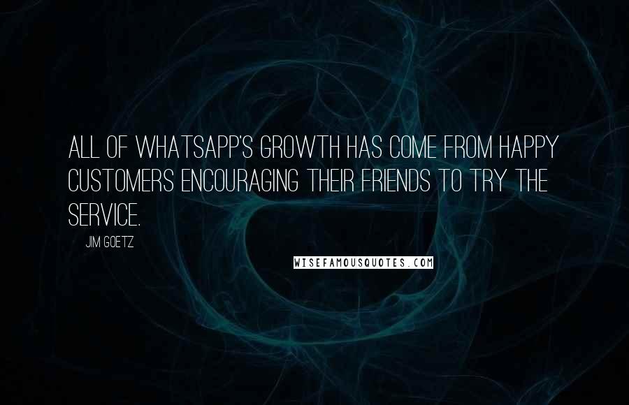 Jim Goetz Quotes: All of WhatsApp's growth has come from happy customers encouraging their friends to try the service.