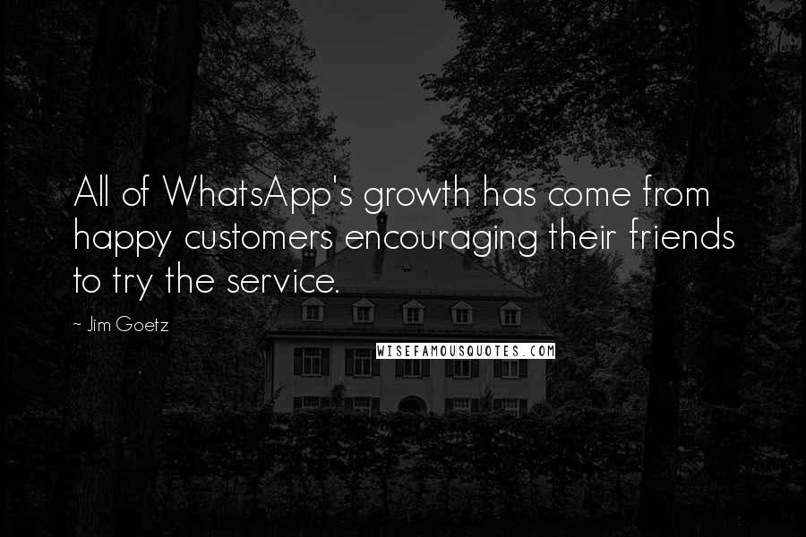 Jim Goetz Quotes: All of WhatsApp's growth has come from happy customers encouraging their friends to try the service.