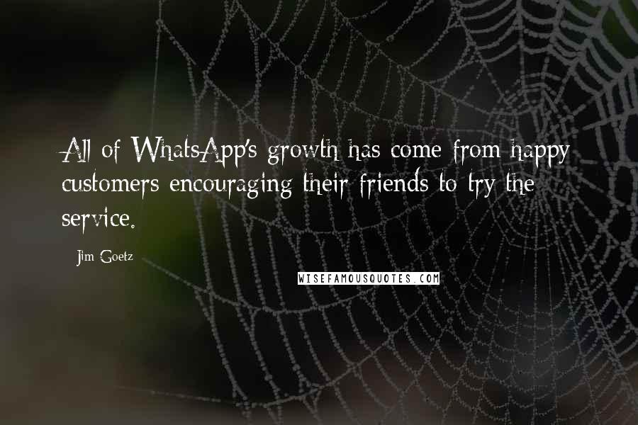 Jim Goetz Quotes: All of WhatsApp's growth has come from happy customers encouraging their friends to try the service.