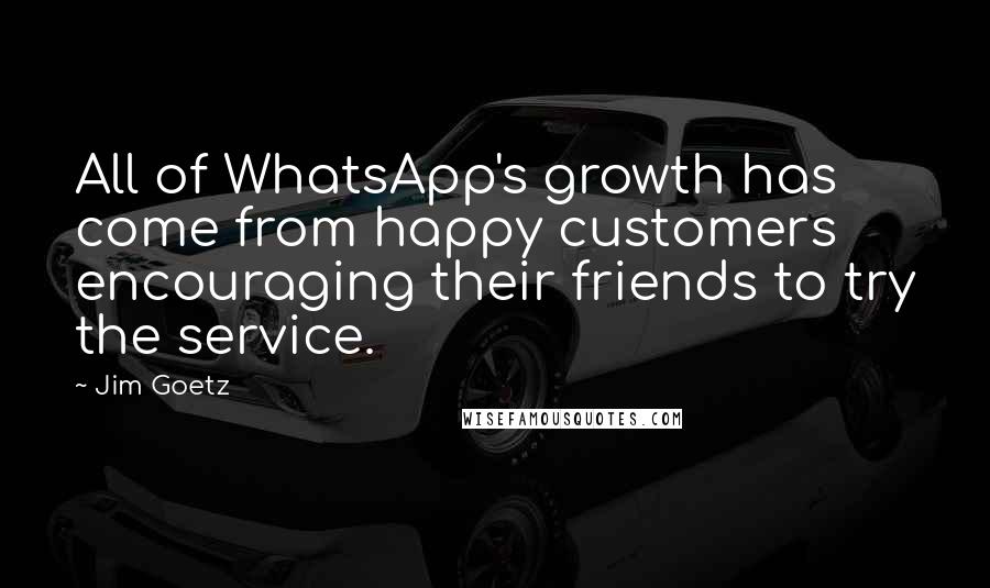 Jim Goetz Quotes: All of WhatsApp's growth has come from happy customers encouraging their friends to try the service.