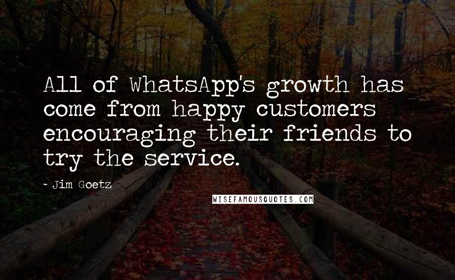 Jim Goetz Quotes: All of WhatsApp's growth has come from happy customers encouraging their friends to try the service.