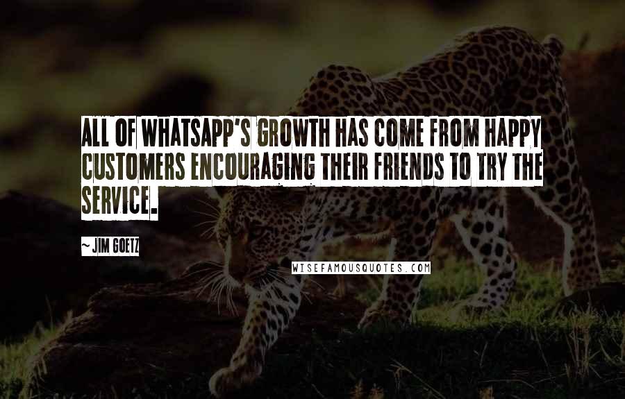 Jim Goetz Quotes: All of WhatsApp's growth has come from happy customers encouraging their friends to try the service.