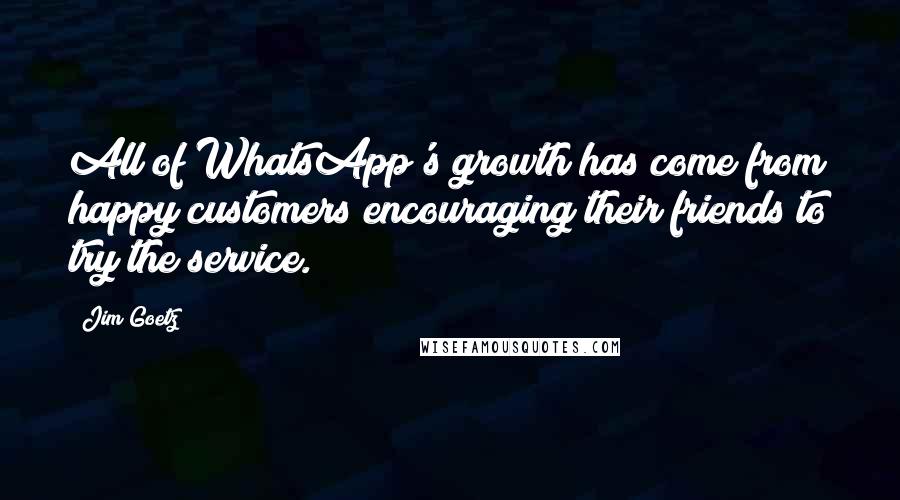 Jim Goetz Quotes: All of WhatsApp's growth has come from happy customers encouraging their friends to try the service.