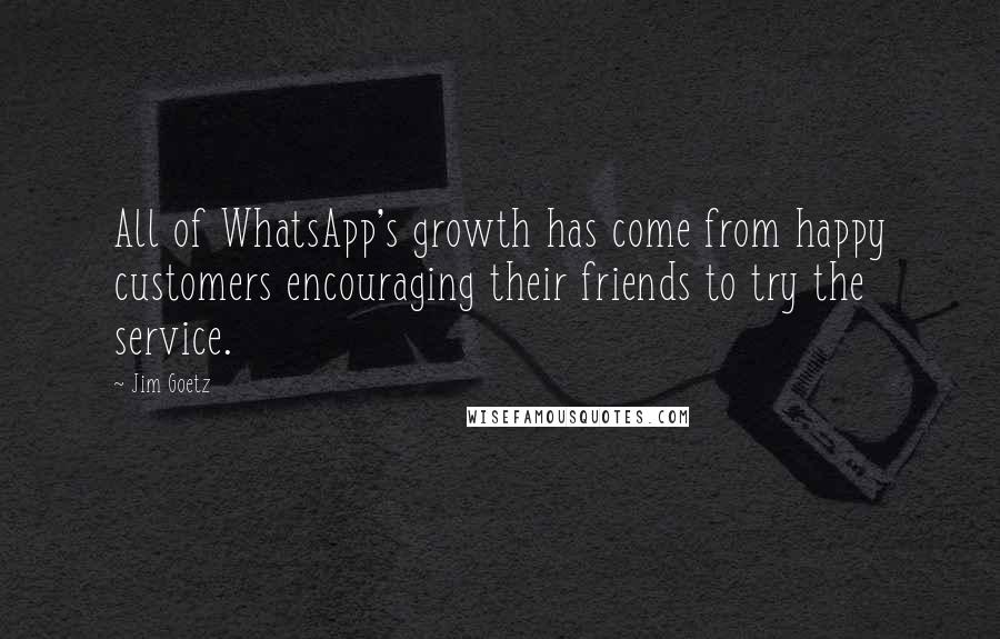 Jim Goetz Quotes: All of WhatsApp's growth has come from happy customers encouraging their friends to try the service.