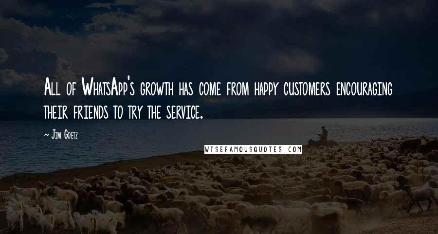 Jim Goetz Quotes: All of WhatsApp's growth has come from happy customers encouraging their friends to try the service.