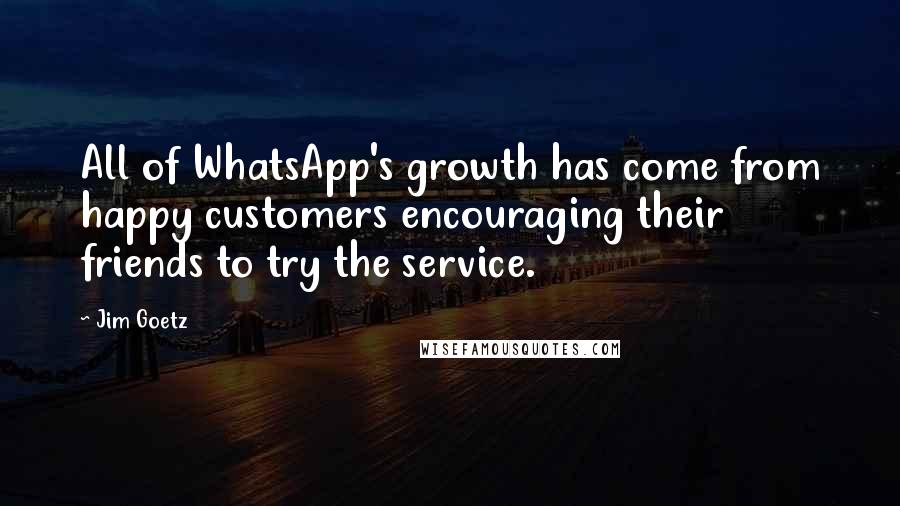 Jim Goetz Quotes: All of WhatsApp's growth has come from happy customers encouraging their friends to try the service.