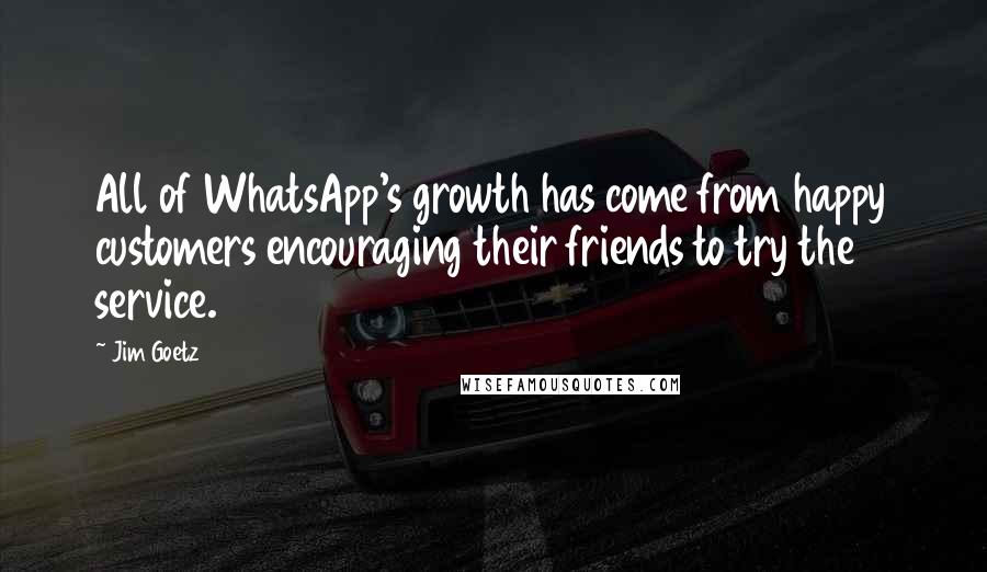 Jim Goetz Quotes: All of WhatsApp's growth has come from happy customers encouraging their friends to try the service.