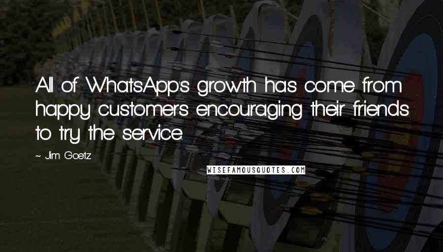 Jim Goetz Quotes: All of WhatsApp's growth has come from happy customers encouraging their friends to try the service.
