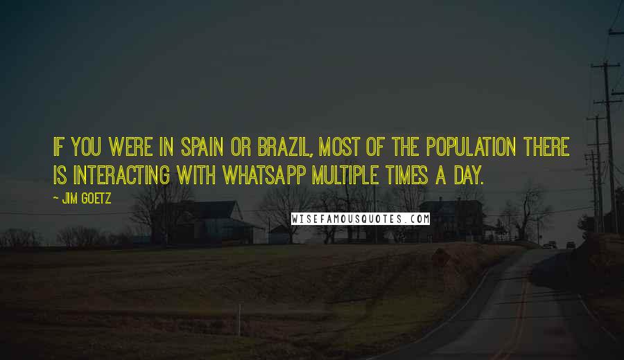 Jim Goetz Quotes: If you were in Spain or Brazil, most of the population there is interacting with WhatsApp multiple times a day.