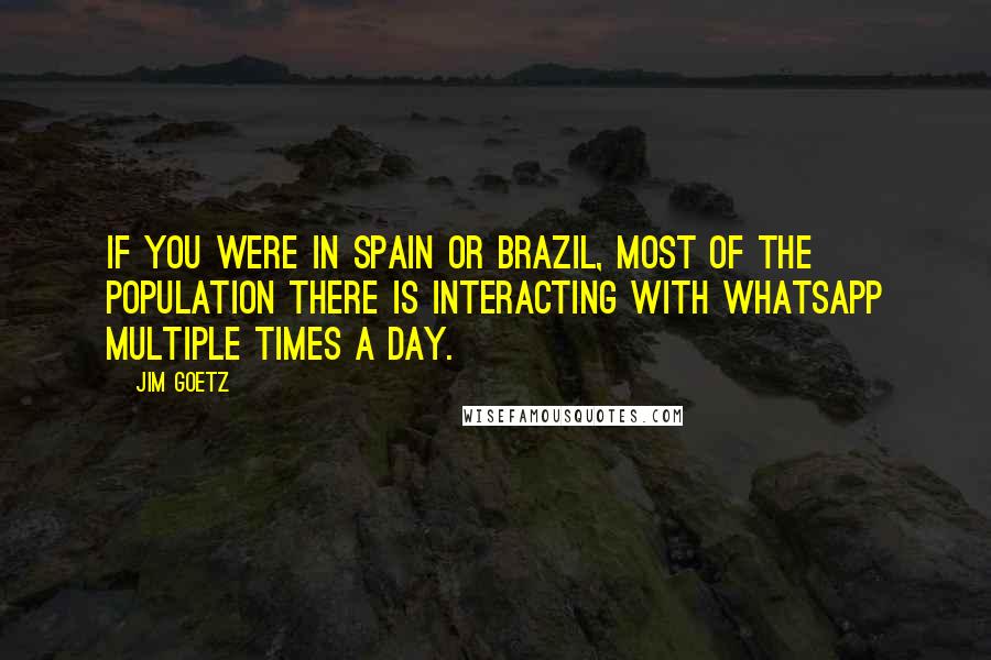 Jim Goetz Quotes: If you were in Spain or Brazil, most of the population there is interacting with WhatsApp multiple times a day.