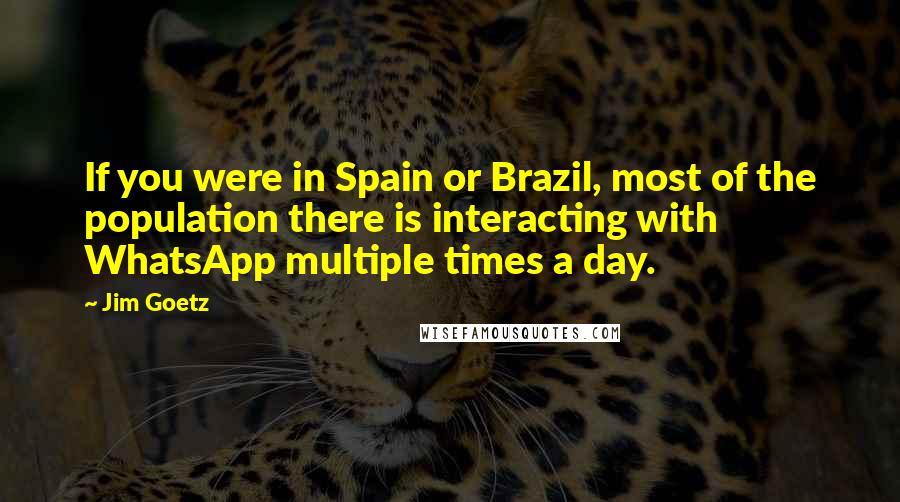 Jim Goetz Quotes: If you were in Spain or Brazil, most of the population there is interacting with WhatsApp multiple times a day.