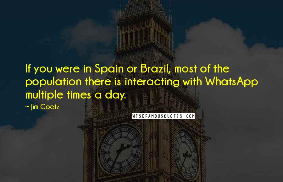 Jim Goetz Quotes: If you were in Spain or Brazil, most of the population there is interacting with WhatsApp multiple times a day.