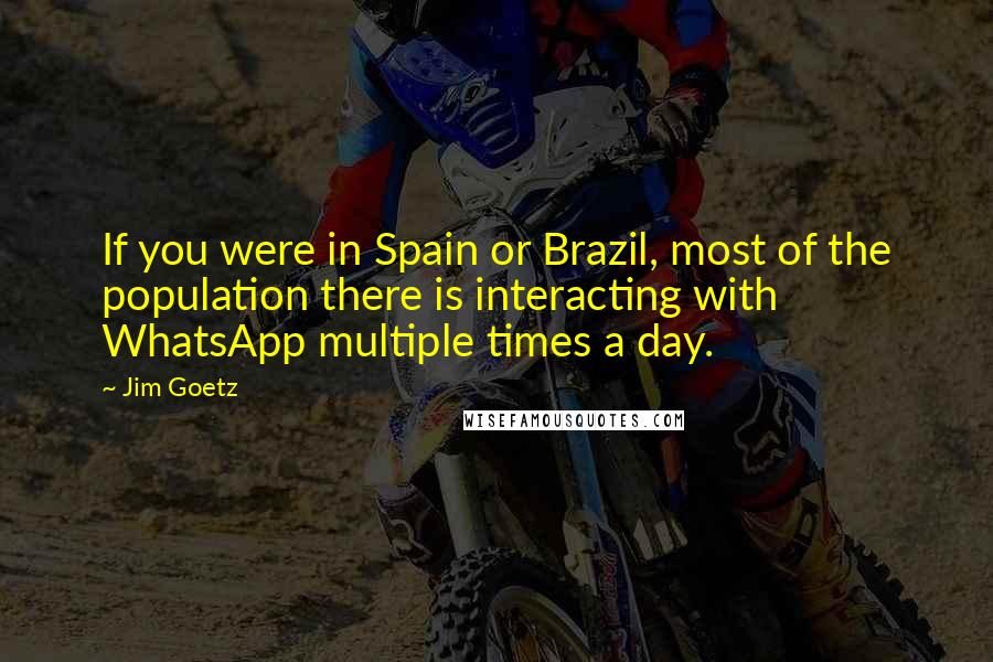 Jim Goetz Quotes: If you were in Spain or Brazil, most of the population there is interacting with WhatsApp multiple times a day.